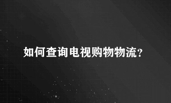 如何查询电视购物物流？