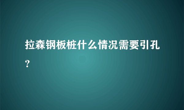 拉森钢板桩什么情况需要引孔？