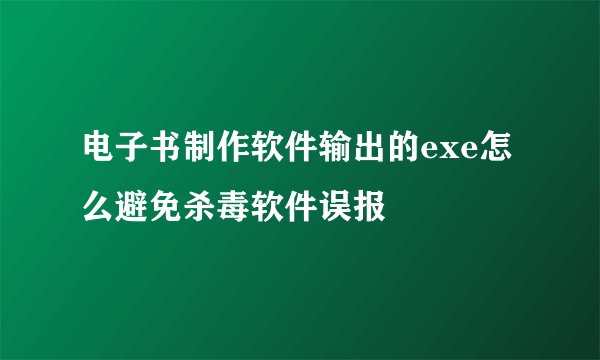 电子书制作软件输出的exe怎么避免杀毒软件误报