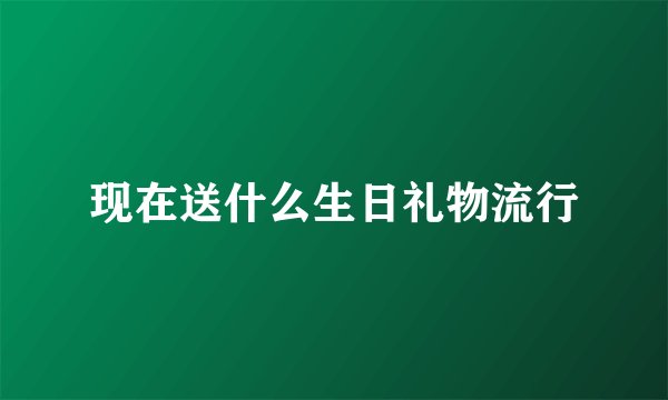 现在送什么生日礼物流行