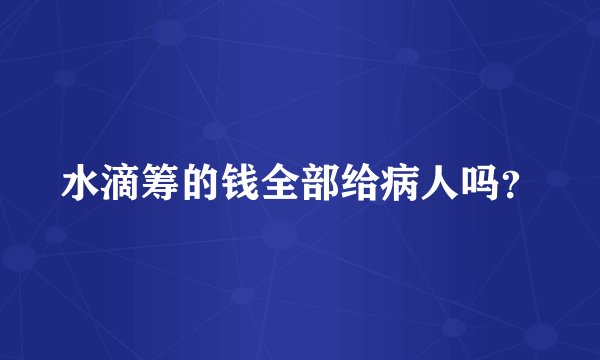 水滴筹的钱全部给病人吗？