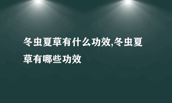 冬虫夏草有什么功效,冬虫夏草有哪些功效