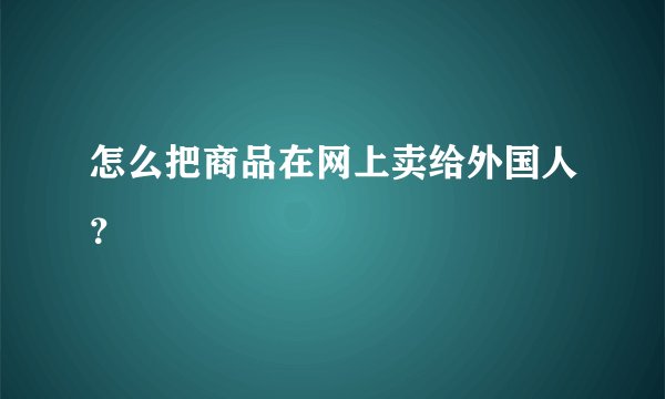 怎么把商品在网上卖给外国人？