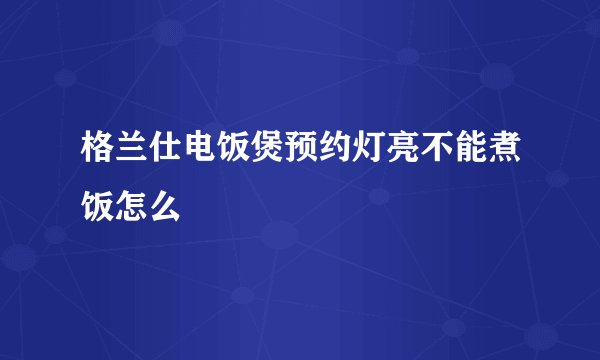 格兰仕电饭煲预约灯亮不能煮饭怎么
