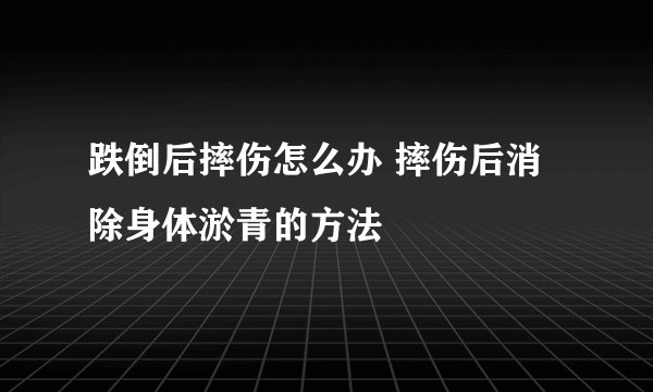 跌倒后摔伤怎么办 摔伤后消除身体淤青的方法