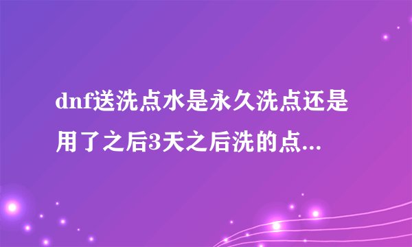 dnf送洗点水是永久洗点还是用了之后3天之后洗的点变回原样