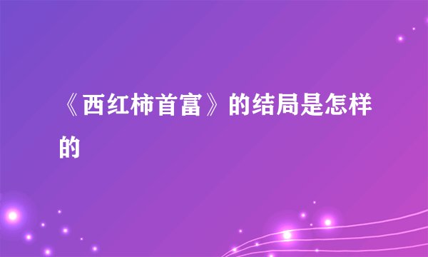 《西红柿首富》的结局是怎样的