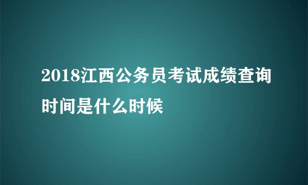2018江西公务员考试成绩查询时间是什么时候