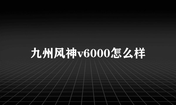 九州风神v6000怎么样