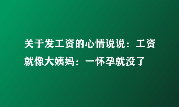 关于发工资的心情说说：工资就像大姨妈：一怀孕就没了