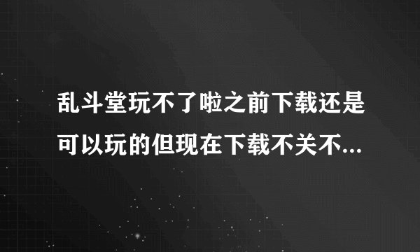 乱斗堂玩不了啦之前下载还是可以玩的但现在下载不关不了啦是为什么网络是没有问题的良好的