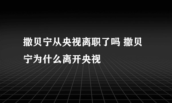 撒贝宁从央视离职了吗 撒贝宁为什么离开央视