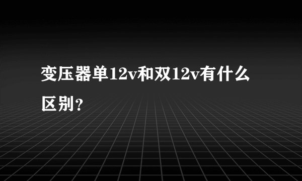 变压器单12v和双12v有什么区别？
