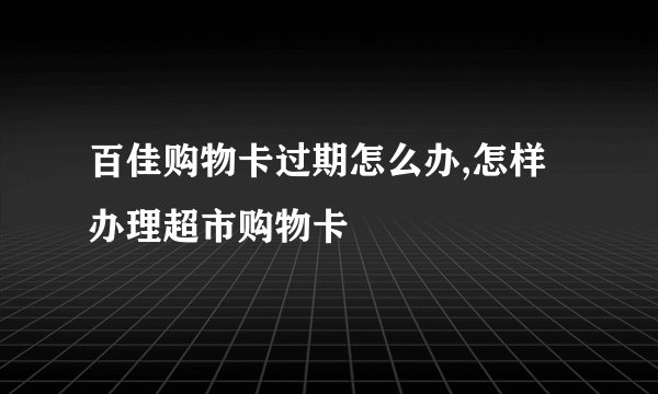 百佳购物卡过期怎么办,怎样办理超市购物卡