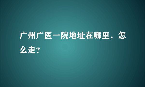 广州广医一院地址在哪里，怎么走？
