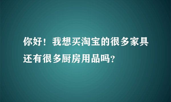 你好！我想买淘宝的很多家具还有很多厨房用品吗？