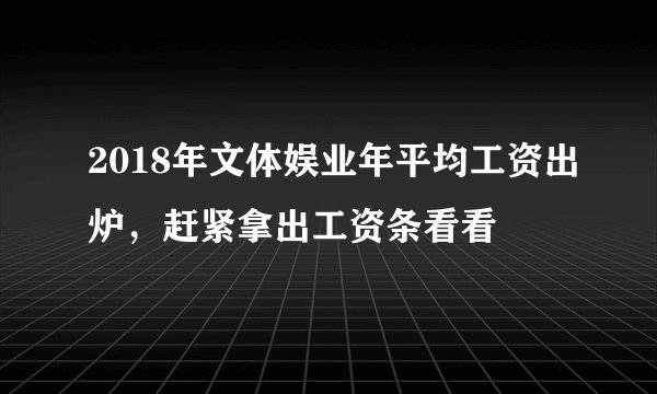 2018年文体娱业年平均工资出炉,赶紧拿出工资条看看
