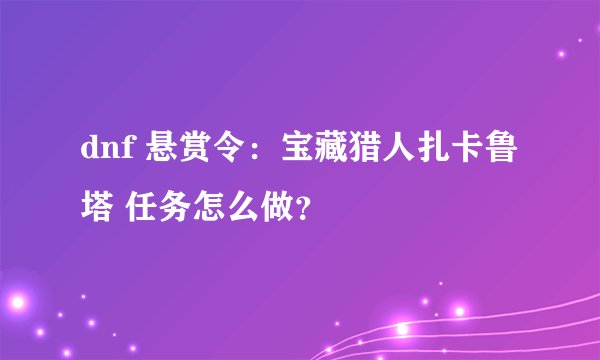 dnf 悬赏令：宝藏猎人扎卡鲁塔 任务怎么做？