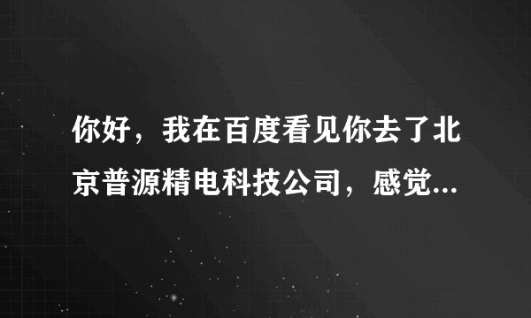 你好，我在百度看见你去了北京普源精电科技公司，感觉怎么样啊？ 薪资待遇呢？ 我也想去