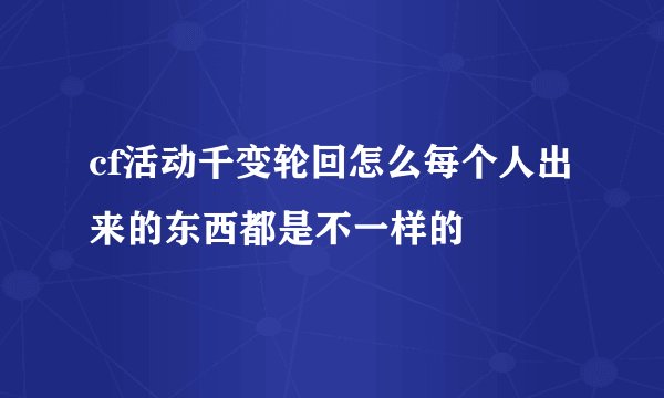 cf活动千变轮回怎么每个人出来的东西都是不一样的