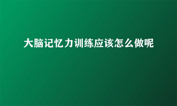 大脑记忆力训练应该怎么做呢