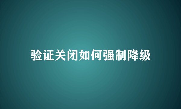 验证关闭如何强制降级