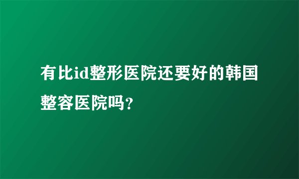 有比id整形医院还要好的韩国整容医院吗？