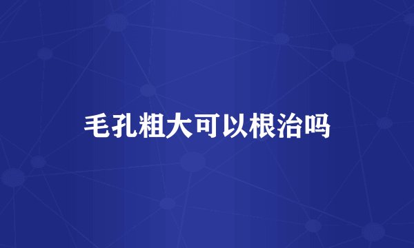 毛孔粗大可以根治吗