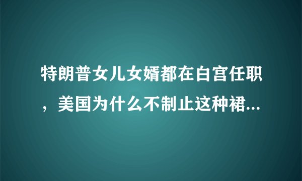 特朗普女儿女婿都在白宫任职,美国为什么不制止这种裙带关系?