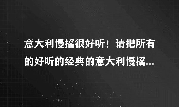意大利慢摇很好听!请把所有的好听的经典的意大利慢摇介绍下!