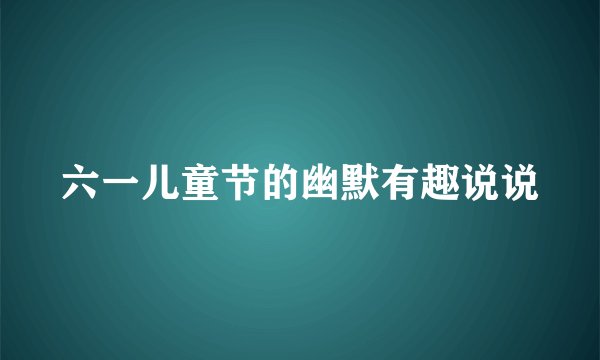 六一儿童节的幽默有趣说说