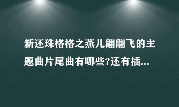 新还珠格格之燕儿翩翩飞的主题曲片尾曲有哪些?还有插曲?都叫什么名啊？感觉挺好听的？