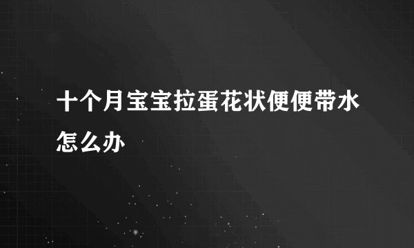 十个月宝宝拉蛋花状便便带水怎么办