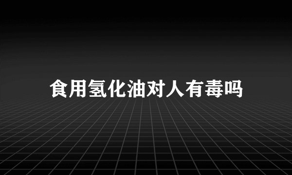 食用氢化油对人有毒吗