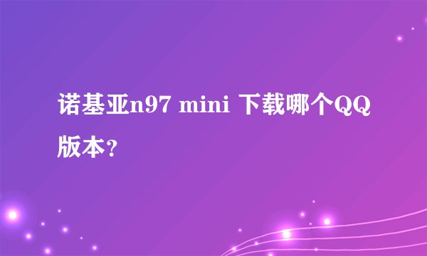 诺基亚n97 mini 下载哪个QQ版本？