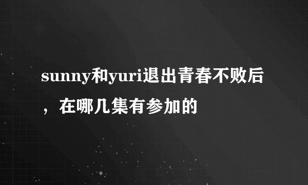 sunny和yuri退出青春不败后，在哪几集有参加的