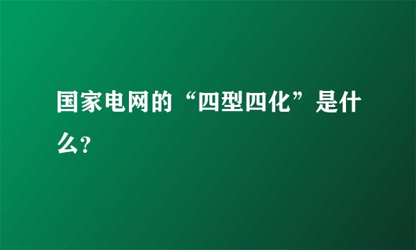 国家电网的“四型四化”是什么？