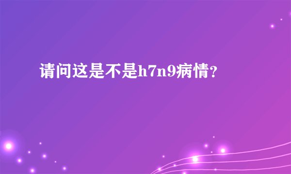 请问这是不是h7n9病情？