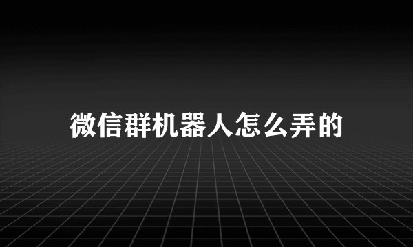微信群机器人怎么弄的