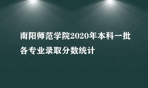 南阳师范学院2020年本科一批各专业录取分数统计