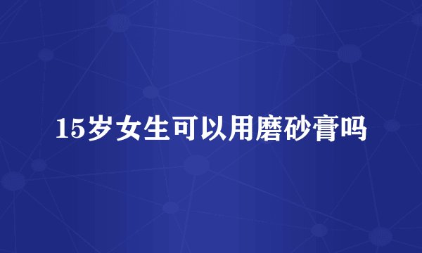 15岁女生可以用磨砂膏吗