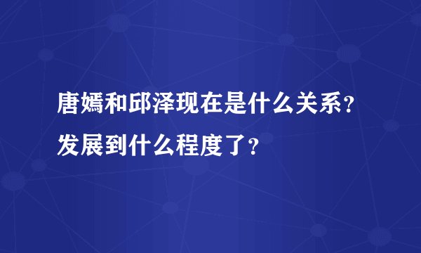 唐嫣和邱泽现在是什么关系？发展到什么程度了？