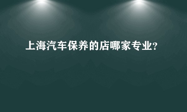 上海汽车保养的店哪家专业？