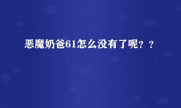 恶魔奶爸61怎么没有了呢？？