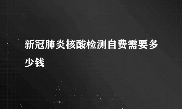 新冠肺炎核酸检测自费需要多少钱