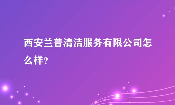 西安兰普清洁服务有限公司怎么样？