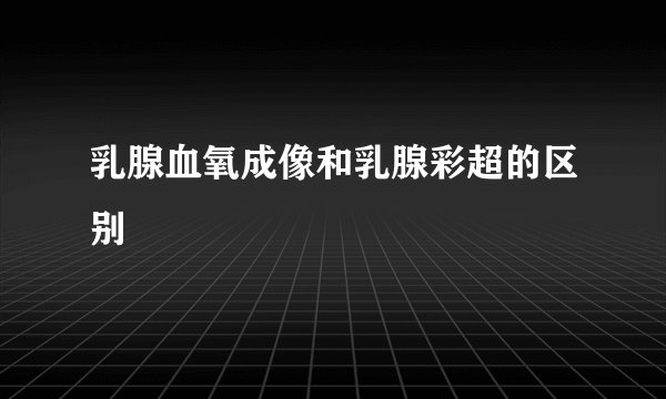 乳腺血氧成像和乳腺彩超的区别
