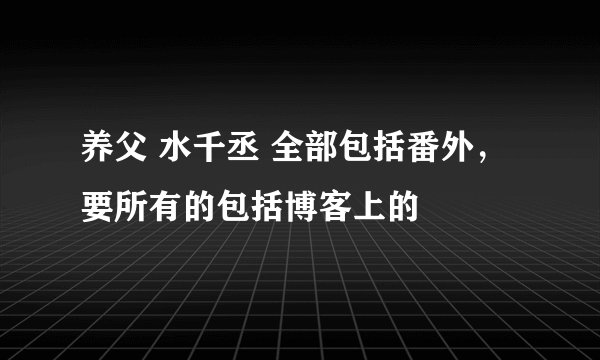 养父 水千丞 全部包括番外，要所有的包括博客上的