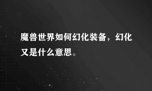 魔兽世界如何幻化装备，幻化又是什么意思。