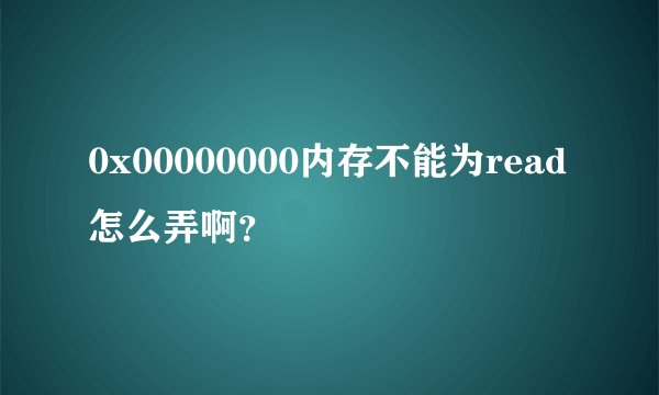 0x00000000内存不能为read怎么弄啊?